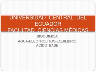 BIOQUIMICA
AGUA-ELECTROLITOS-EQUILIBRIO
ACIDO BASE
UNIVERSIDAD CENTRAL DEL
ECUADOR
FACULTAD CIENCIAS MÉDICAS
 