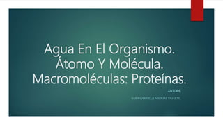 Agua En El Organismo.
Átomo Y Molécula.
Macromoléculas: Proteínas.
AUTORA:
SARA GABRIELA NADDAF DUARTE.
 