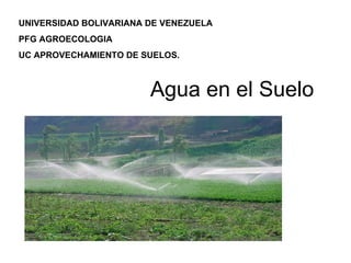 Agua en el Suelo UNIVERSIDAD BOLIVARIANA DE VENEZUELA PFG AGROECOLOGIA UC APROVECHAMIENTO DE SUELOS. 