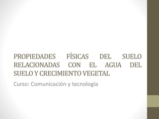 PROPIEDADES FÍSICAS DEL SUELO
RELACIONADAS CON EL AGUA DEL
SUELOY CRECIMIENTOVEGETAL
Curso: Comunicación y tecnología
 