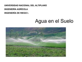 Agua en el Suelo
UNIVERSIDAD NACIONAL DEL ALTIPLANO
INGENIERÍA AGRÍCOLA
INGENIERÍA DE RIEGO I.
 