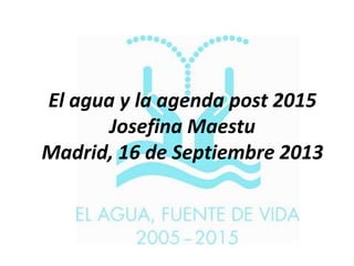 El agua y la agenda post 2015
Josefina Maestu
Madrid, 16 de Septiembre 2013
 