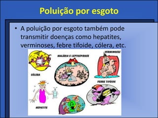 Poluição por esgoto
• A poluição por esgoto também pode
  transmitir doenças como hepatites,
  verminoses, febre tifoide, cólera, etc.
 
