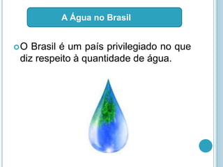 O Brasil é um país privilegiado no que
diz respeito à quantidade de água.
A Água no Brasil
 