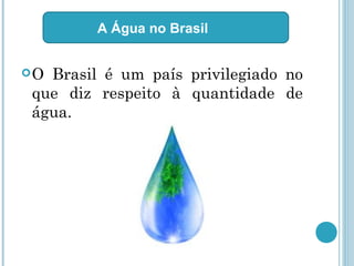 O Brasil é um país privilegiado no
que diz respeito à quantidade de
água.
A Água no Brasil
 