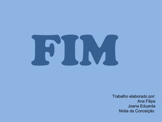 FIM Trabalho elaborado por: Ana Filipa Joana Eduarda Nídia da Conceição  