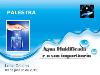 Água Fluidificada
e a sua importância
PALESTRA
Luísa Cristina
09 de janeiro de 2019
 