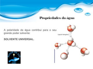 A polaridade da água contribui para o seu
grande poder solvente:
SOLVENTE UNIVERSAL.
Propriedades da água
 