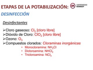 ETAPAS DE LA POTABILIZACIÓN:
DESINFECCIÓN
Desinfectantes
Cloro gaseoso: Cl2 [cloro libre]
Dióxido de Cloro: ClO2 [cloro libre]
Ozono: O3
Compuestos clorados: Cloraminas inorgánicas
• Monocloramina: NH2Cl
• Dicloroamina: NHCl2
• Tricloroamina: NCl3
 