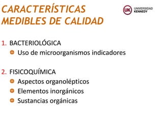1. BACTERIOLÓGICA
Uso de microorganismos indicadores
2. FISICOQUÍMICA
Aspectos organolépticos
Elementos inorgánicos
Sustancias orgánicas
CARACTERÍSTICAS
MEDIBLES DE CALIDAD
 