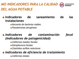 MO INDICADORES PARA LA CALIDAD
DEL AGUA POTABLE
Indicadores de saneamiento de las
instalaciones
Recuento de bacterias viables.
Pseudomonas aeruginosa
Indicadores de contaminación fecal
(Indicadores de patogenicidad)
Coliformes totales/ fecales
Estreptococos fecales
Clostridios sulfitos reductores
Indicadores de eficiencia de tratamiento
Coliformes totales
 