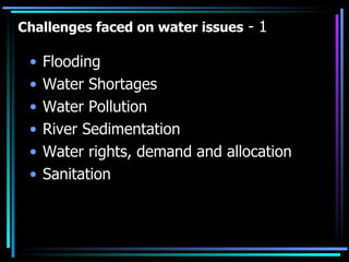 Challenges faced on water issues  - 1 Flooding  Water Shortages Water Pollution  River Sedimentation  Water rights, demand and allocation Sanitation 