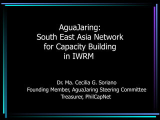 AguaJaring: South East Asia Network for Capacity Building in IWRM  Dr. Ma. Cecilia G. Soriano Founding Member, AguaJaring Steering Committee Treasurer, PhilCapNet  