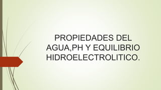 PROPIEDADES DEL
AGUA,PH Y EQUILIBRIO
HIDROELECTROLITICO.
 