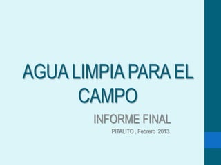 AGUALIMPIAPARA EL
CAMPO
INFORME FINAL
PITALITO , Febrero 2013.
 