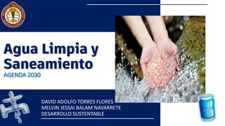 Agua Limpia y
Saneamiento
AGENDA 2030
DAVID ADOLFO TORRES FLORES
MELVIN JESSAI BALAM NAVARRETE
DESARROLLO SUSTENTABLE
 