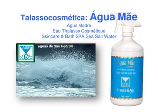 Talassocosmética: Água MãeÁgua Mãe
Agua Madre
Eau Thalasso Cosmétique
Skincare & Bath SPA Sea Salt Water
Águas de São Pedro®
 