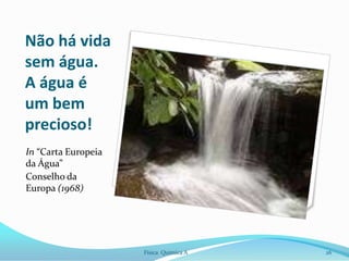 Não há vida
sem água.
A água é
um bem
precioso!
In “Carta Europeia
da Água”
Conselho da
Europa (1968)




                     Física Química A   26
 