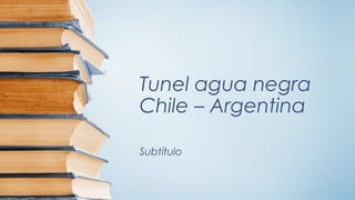 Tunel agua negra
Chile – Argentina
Subtítulo
 
