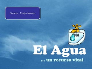 El Agua
… un recurso vital
Nombre : Evelyn MorenoNombre : Evelyn Moreno
 