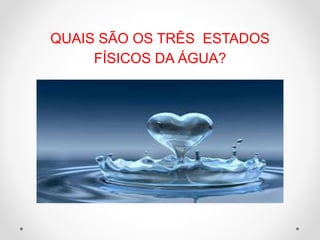 QUAIS SÃO OS TRÊS ESTADOS 
FÍSICOS DA ÁGUA? 
 