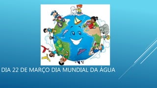 DIA 22 DE MARÇO DIA MUNDIAL DA ÁGUA
 
