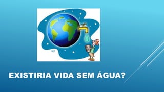 EXISTIRIA VIDA SEM ÁGUA?
 