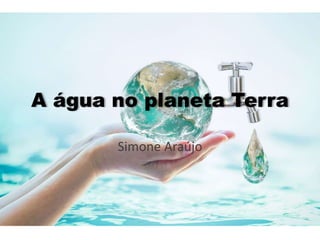 A água no planeta Terra
Simone Araújo
 