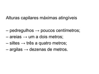 Alturas capilares máximas atingíveis
– pedregulhos → poucos centímetros;
– areias → um a dois metros;
– siltes → três a quatro metros;
– argilas → dezenas de metros.
 