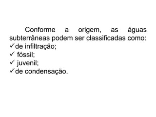 Conforme a origem, as águas
subterrâneas podem ser classificadas como:
de infiltração;
 fóssil;
 juvenil;
de condensação.
 