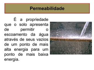 É a propriedade
que o solo apresenta
de permitir o
escoamento da água
através de seus vazios
de um ponto de mais
alta energia para um
ponto de mais baixa
energia.
Permeabilidade
 
