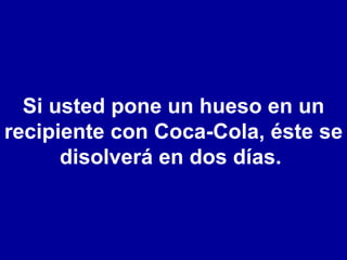 Si usted pone un hueso en un recipiente con Coca-Cola, éste se disolverá en dos días.  
