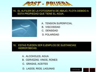 16.  ESTAS PUEDEN SER EJEMPLOS DE SUSTANCIAS  HIDROFÓBICAS  A.  ALCOHOLES, AGUA B.  CERVEZAS, VINOS, RONES C.  GRASAS, ACEITES D.  LAGOS, RIOS, LAGUNAS 15.  EL ALFILER DE LA FOTOGRAFIA DE ABAJO, FLOTA DEBIDO A ESTA PROPIEDAD QUE TIENE EL AGUA. A.  TENSION SUPERFICIAL B.  VISCOSIDAD C.  DENSIDAD D. POLARIDAD POST - PRUEBA 