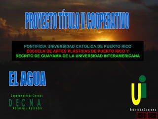 EL AGUA PROYECTO TÍTULO V COOPERATIVO PONTIFICIA UNIVERSIDAD CATOLICA DE PUERTO RICO ESCUELA DE ARTES PLÁSTICAS DE PUERTO RICO Y RECINTO DE GUAYAMA DE LA UNIVERSIDAD INTERAMERICANA 