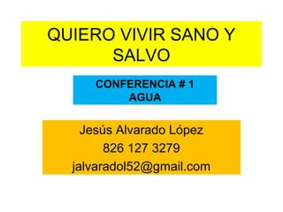 QUIERO VIVIR SANO Y
SALVO
Jesús Alvarado López
826 127 3279
jalvaradol52@gmail.com
CONFERENCIA # 1
AGUA
 