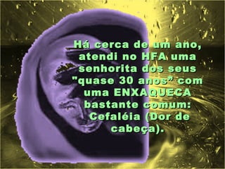 Há cerca de um ano,
 atendi no HFA uma
 senhorita dos seus
"quase 30 anos” com
  uma ENXAQUECA
  bastante comum:
   Cefaléia (Dor de
      cabeça).
 