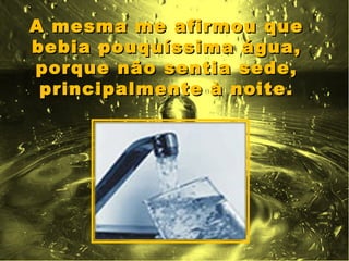 A mesma me afirmou que
bebia pouquíssima água,
porque não sentia sede,
 principalmente à noite.
 