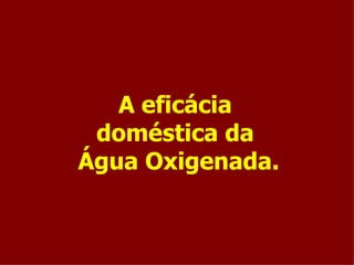 A eficácia  doméstica da  Água Oxigenada. 