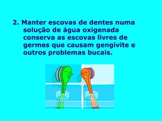 2. Manter escovas de dentes numa solução de água oxigenada conserva as escovas livres de germes que causam gengivite e outros problemas bucais.  