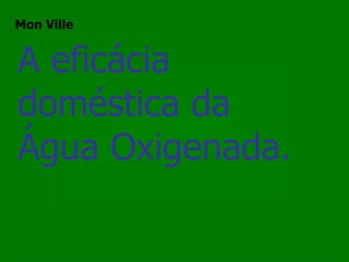 A eficácia  doméstica da  Água Oxigenada. Mon Ville 