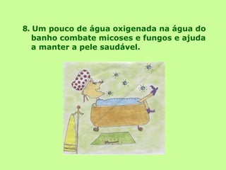 8.   Um pouco de água oxigenada na água do banho combate micoses e fungos e ajuda a manter a pele saudável. 