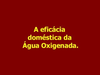A eficácia  doméstica da  Água Oxigenada. 