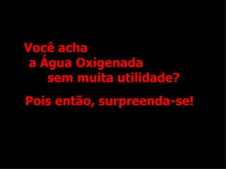 Você acha  a Água Oxigenada  sem muita utilidade? Pois então, surpreenda-se! 
