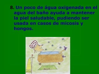 8.   Un poco de água oxigenada en el agua del baño ayuda a mantener la piel saludable, pudiendo ser usada en casos de micosis y hongos. 