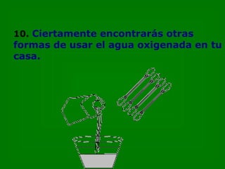10.   Ciertamente encontrarás otras formas de usar el agua oxigenada en tu casa. 