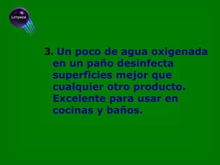 3.   Un poco de agua oxigenada en un paño desinfecta superficies mejor que cualquier otro producto. Excelente para usar en cocinas y baños. 