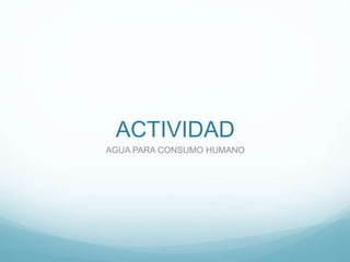 ACTIVIDAD
AGUA PARA CONSUMO HUMANO
 