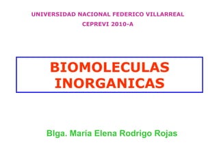 BIOMOLECULAS
INORGANICAS
Blga. María Elena Rodrigo Rojas
UNIVERSIDAD NACIONAL FEDERICO VILLARREAL
CEPREVI 2010-A
 