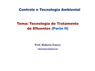 robertoemery@gmail.com
Tema: Tecnologia de Tratamento
de Efluentes (Parte II)
Prof. Roberto Emery
robertoemery@gmail.com
Controle e Tecnologia Ambiental
 