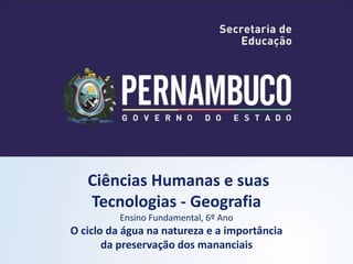 Ciências Humanas e suas
Tecnologias - Geografia
Ensino Fundamental, 6º Ano
O ciclo da água na natureza e a importância
da preservação dos mananciais
 